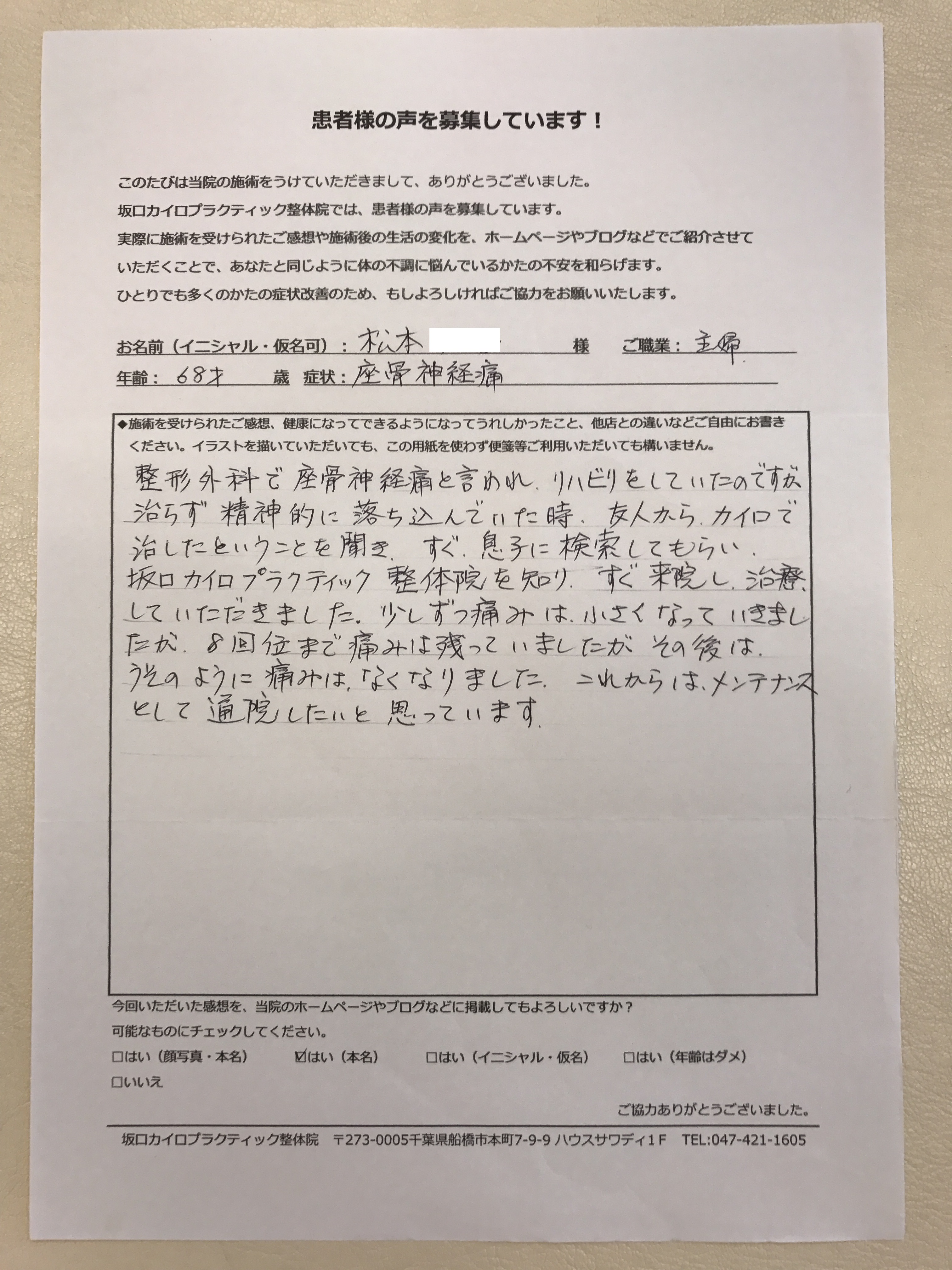 口コミ 船橋整体サロン|坂口カイロプラクティック整体院 坐骨神経痛の患者様口コミ 60代・女性・主婦 症状:坐骨神経痛『整形外科で坐骨神経痛と言われ、リハビリをしていたのですが治らず精神的に落ち込んでいた時、友人からカイロで治したということを聞き、すぐ息子に検索してもらい、坂口カイロプラクティック整体院を知り、すぐ来院し治療していただきました。少しずつ痛みは小さくなっていきましたが8回位まで痛みは残っていましたがその後はうそのように痛みはなくなりました。これからはメンテナンスとして通院したいと思っています。